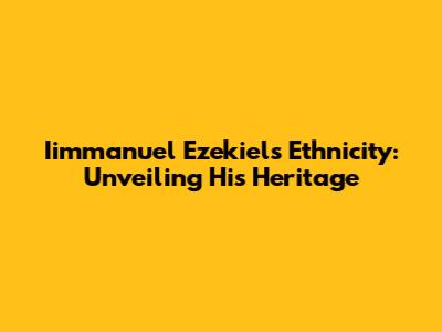 Iimmanuel Ezekiel's Ethnicity: Unveiling His Heritage