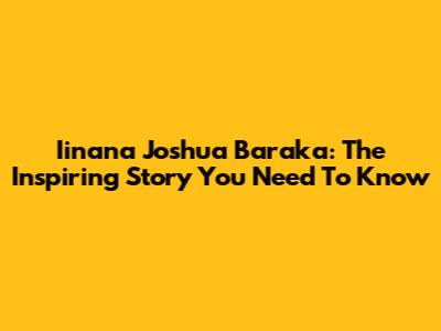 Iinana Joshua Baraka: The Inspiring Story You Need To Know
