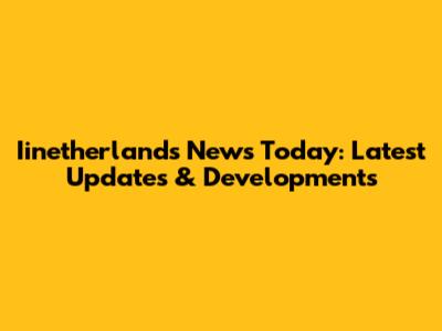 Iinetherlands News Today: Latest Updates & Developments