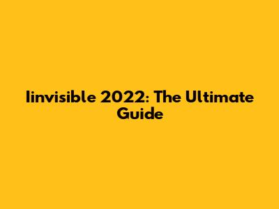 Iinvisible 2022: The Ultimate Guide