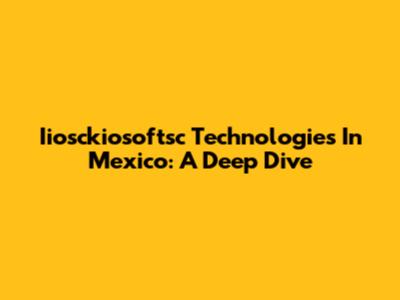 Iiosckiosoftsc Technologies In Mexico: A Deep Dive