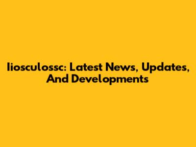 Iiosculossc: Latest News, Updates, And Developments