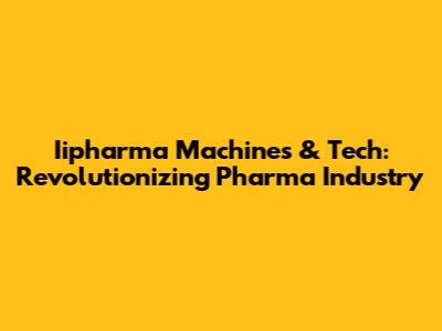 Iipharma Machines & Tech: Revolutionizing Pharma Industry