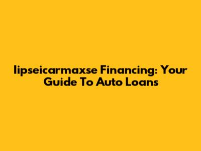 Iipseicarmaxse Financing: Your Guide To Auto Loans