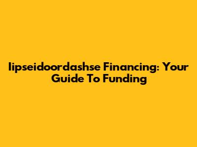 Iipseidoordashse Financing: Your Guide To Funding