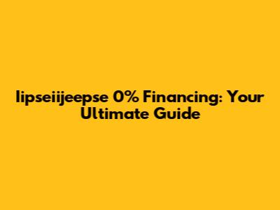 Iipseiijeepse 0% Financing: Your Ultimate Guide