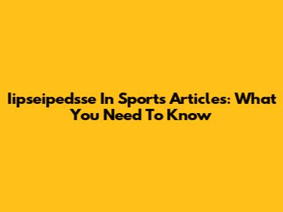 Iipseipedsse In Sports Articles: What You Need To Know
