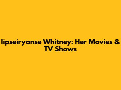 Iipseiryanse Whitney: Her Movies & TV Shows