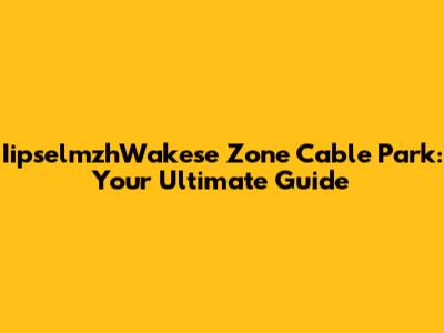 IipselmzhWakese Zone Cable Park: Your Ultimate Guide