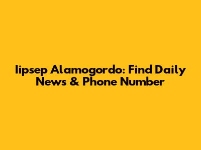 Iipsep Alamogordo: Find Daily News & Phone Number