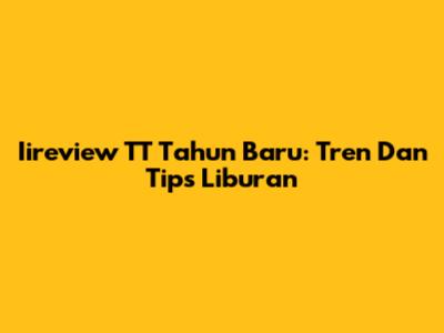 Iireview TT Tahun Baru: Tren Dan Tips Liburan