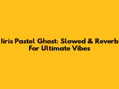 Iiris Pastel Ghost: Slowed & Reverb For Ultimate Vibes