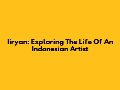 Iiryan: Exploring The Life Of An Indonesian Artist