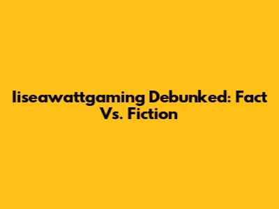 Iiseawattgaming Debunked: Fact Vs. Fiction