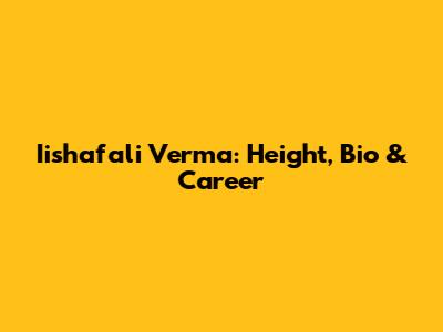 Iishafali Verma: Height, Bio & Career