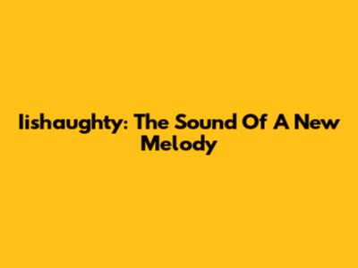 Iishaughty: The Sound Of A New Melody