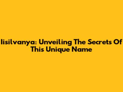 Iisilvanya: Unveiling The Secrets Of This Unique Name