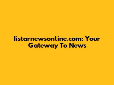 Iistarnewsonline.com: Your Gateway To News