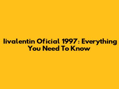 Iivalentin Oficial 1997: Everything You Need To Know