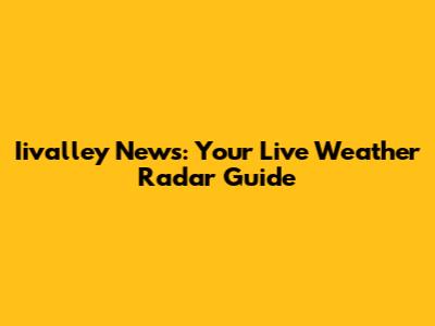 Iivalley News: Your Live Weather Radar Guide
