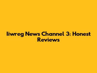 Iiwreg News Channel 3: Honest Reviews