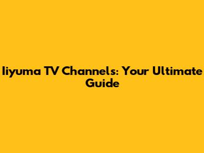 Iiyuma TV Channels: Your Ultimate Guide