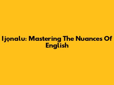 Ijọnalu: Mastering The Nuances Of English