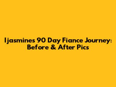 Ijasmine's 90 Day Fiance Journey: Before & After Pics