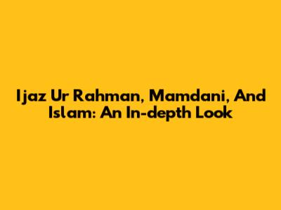Ijaz Ur Rahman, Mamdani, And Islam: An In-depth Look