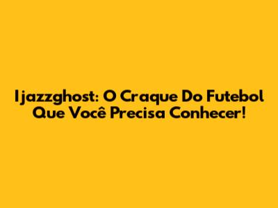 Ijazzghost: O Craque Do Futebol Que Você Precisa Conhecer!