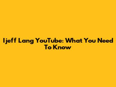 Ijeff Lang YouTube: What You Need To Know