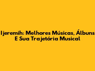 Ijeremih: Melhores Músicas, Álbuns E Sua Trajetória Musical
