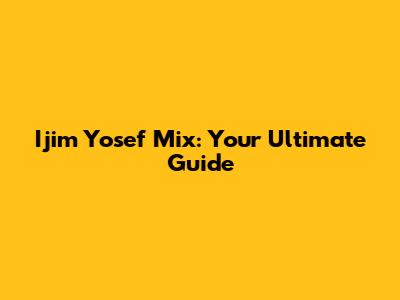 Ijim Yosef Mix: Your Ultimate Guide