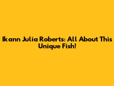 Ikann Julia Roberts: All About This Unique Fish!