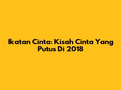 Ikatan Cinta: Kisah Cinta
Yang Putus Di 2018