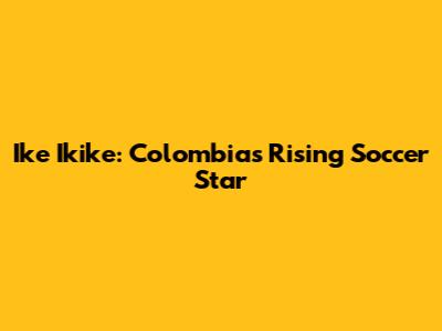 Ike Ikike: Colombia's Rising Soccer Star