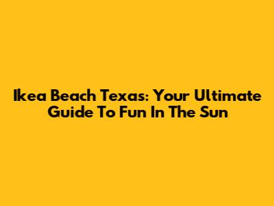 Ikea Beach Texas: Your Ultimate Guide To Fun In The Sun