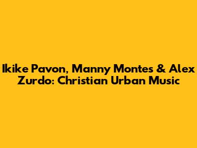 Ikike Pavon, Manny Montes & Alex Zurdo: Christian Urban Music
