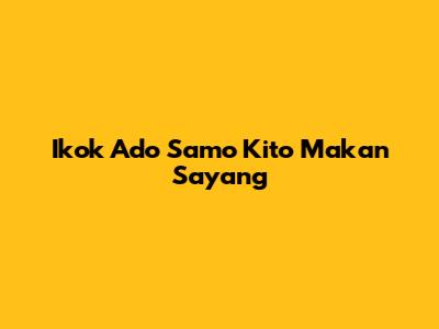 Ikok Ado Samo Kito Makan Sayang