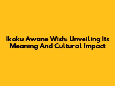 Ikoku Awane Wish: Unveiling Its Meaning And Cultural Impact