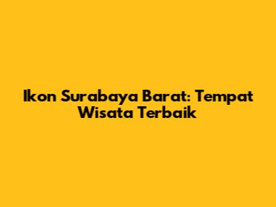 Ikon Surabaya Barat: Tempat Wisata Terbaik