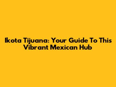 Ikota Tijuana: Your Guide To This Vibrant Mexican Hub