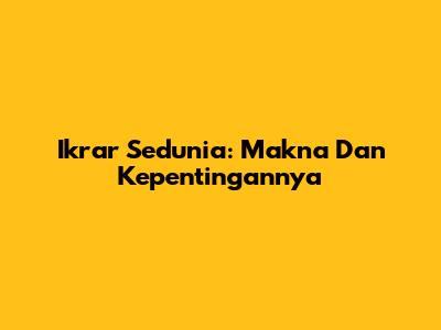Ikrar Sedunia: Makna Dan Kepentingannya
