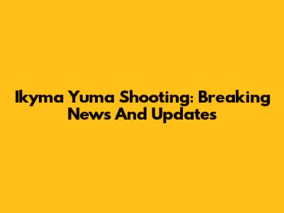 Ikyma Yuma Shooting: Breaking News And Updates