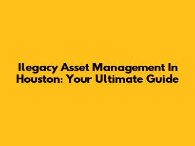 Ilegacy Asset Management In Houston: Your Ultimate Guide