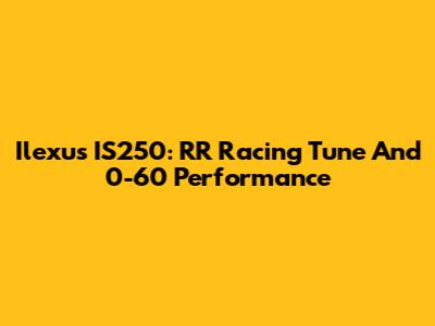 Ilexus IS250: RR Racing Tune And 0-60 Performance
