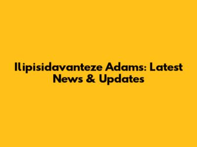 Ilipisidavanteze Adams: Latest News & Updates