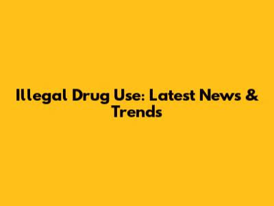 Illegal Drug Use: Latest News & Trends
