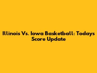 Illinois Vs. Iowa Basketball: Today's Score Update