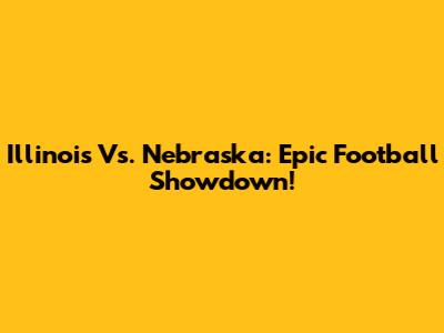 Illinois Vs. Nebraska: Epic Football Showdown!